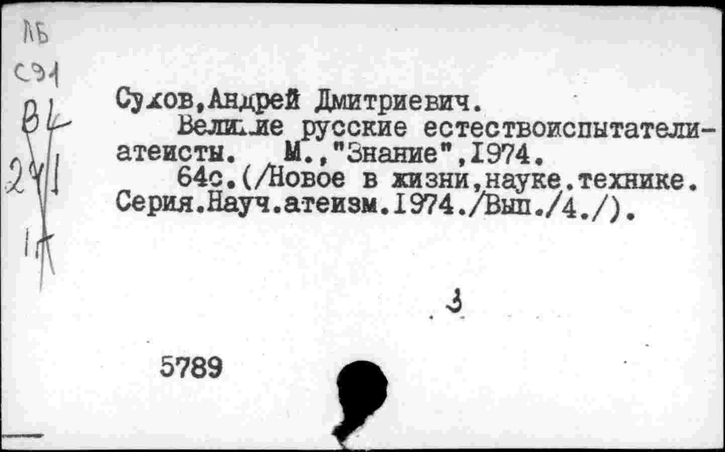 ﻿Сухов, Андрей Дмитриевич.
Велиале русские естествоиспытатели атеисты. М.,"Знание",1974.
64с.(/повое в жизни,науке.технике. Серия.Науч.атеизм.I974./Выл./4. /).
5789